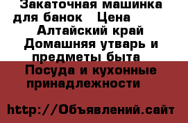 Закаточная машинка для банок › Цена ­ 150 - Алтайский край Домашняя утварь и предметы быта » Посуда и кухонные принадлежности   